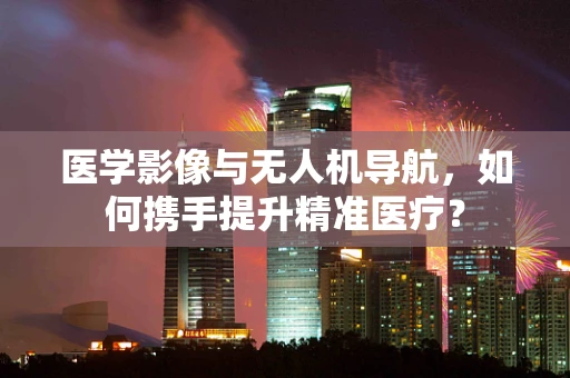 医学影像与无人机导航，如何携手提升精准医疗？
