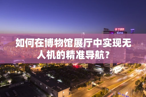 如何在博物馆展厅中实现无人机的精准导航？