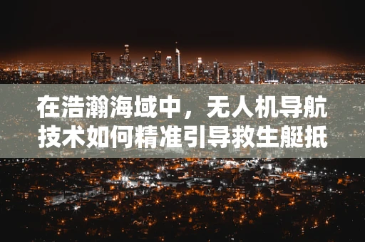 在浩瀚海域中，无人机导航技术如何精准引导救生艇抵达？