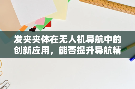 发夹夹体在无人机导航中的创新应用，能否提升导航精度与稳定性？