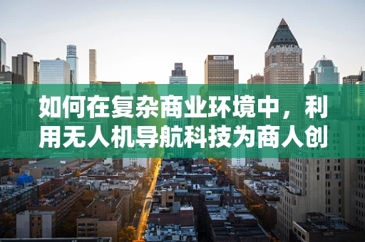 如何在复杂商业环境中，利用无人机导航科技为商人创造竞争优势？