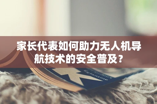 家长代表如何助力无人机导航技术的安全普及？