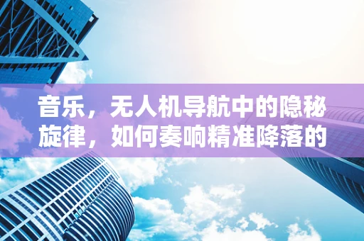 音乐，无人机导航中的隐秘旋律，如何奏响精准降落的乐章？
