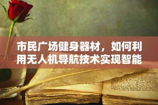 市民广场健身器材，如何利用无人机导航技术实现智能监控与安全维护？