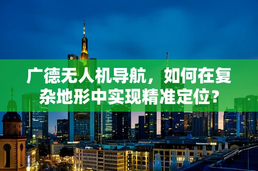广德无人机导航，如何在复杂地形中实现精准定位？