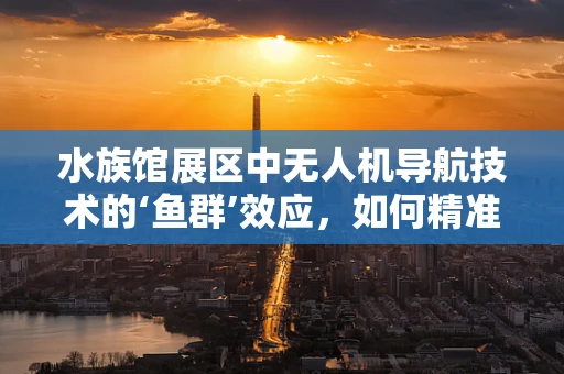 水族馆展区中无人机导航技术的‘鱼群’效应，如何精准穿越与不打扰？