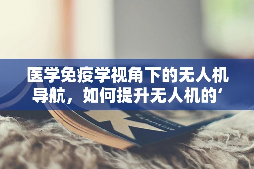 医学免疫学视角下的无人机导航，如何提升无人机的‘免疫’能力？