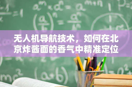 无人机导航技术，如何在北京炸酱面的香气中精准定位？