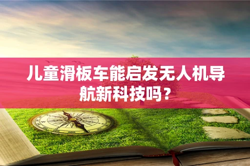 儿童滑板车能启发无人机导航新科技吗？