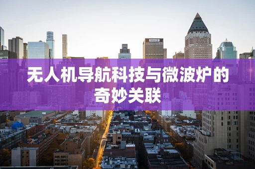 无人机导航科技与微波炉的奇妙关联