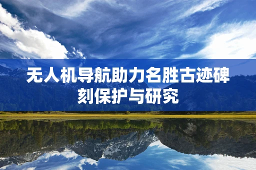 无人机导航助力名胜古迹碑刻保护与研究