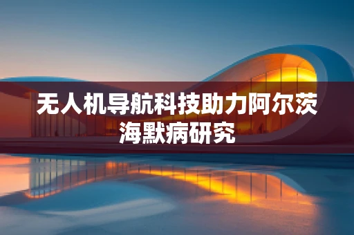 无人机导航科技助力阿尔茨海默病研究