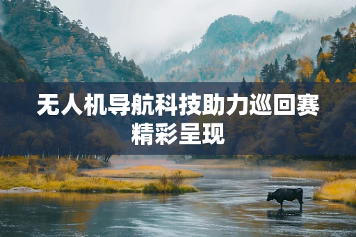 无人机导航科技助力巡回赛精彩呈现