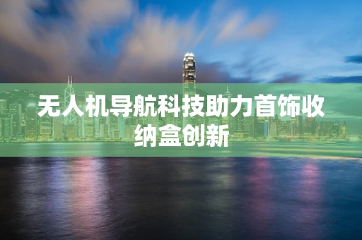 无人机导航科技助力首饰收纳盒创新