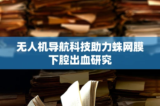 无人机导航科技助力蛛网膜下腔出血研究
