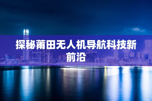 探秘莆田无人机导航科技新前沿