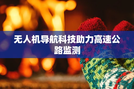 无人机导航科技助力高速公路监测
