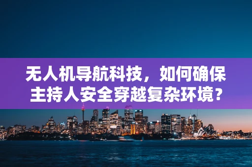无人机导航科技，如何确保主持人安全穿越复杂环境？