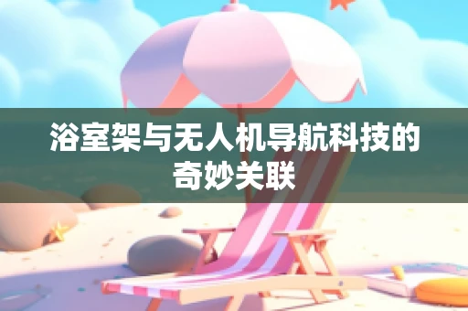 浴室架与无人机导航科技的奇妙关联