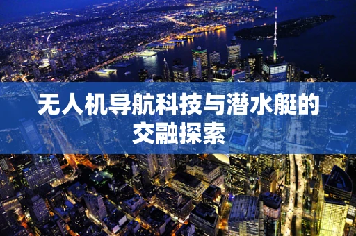 无人机导航科技与潜水艇的交融探索