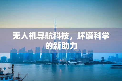 无人机导航科技，环境科学的新助力
