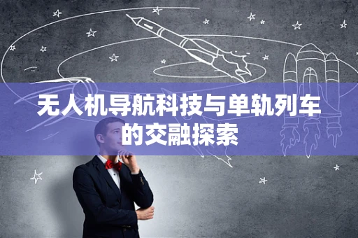 无人机导航科技与单轨列车的交融探索