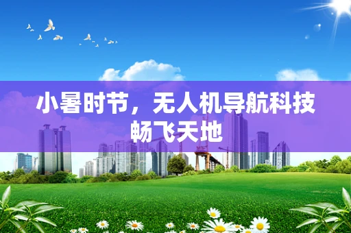 小暑时节，无人机导航科技畅飞天地
