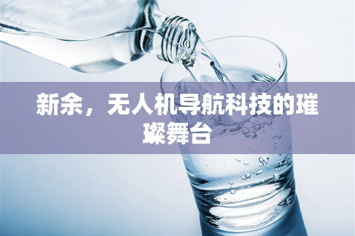 新余，无人机导航科技的璀璨舞台