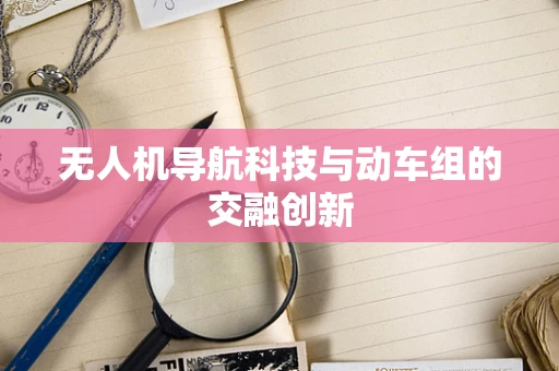 无人机导航科技与动车组的交融创新