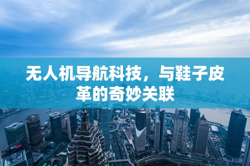 无人机导航科技，与鞋子皮革的奇妙关联