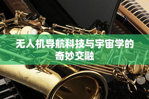 无人机导航科技与宇宙学的奇妙交融