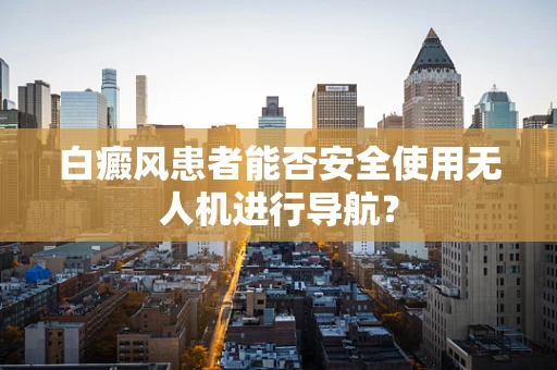 白癜风患者能否安全使用无人机进行导航？
