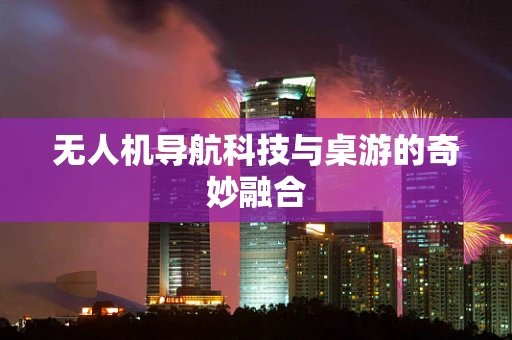 无人机导航科技与桌游的奇妙融合