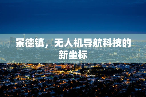 景德镇，无人机导航科技的新坐标