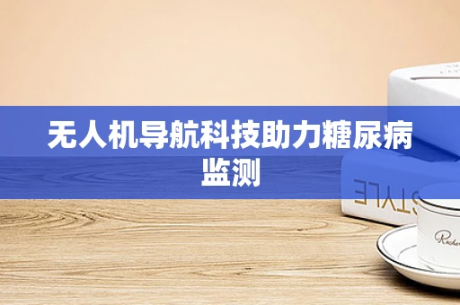 无人机导航科技助力糖尿病监测