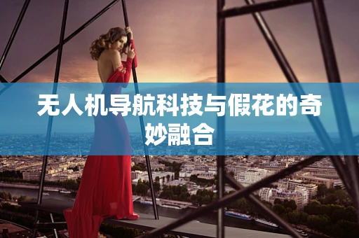 无人机导航科技与假花的奇妙融合