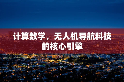计算数学，无人机导航科技的核心引擎