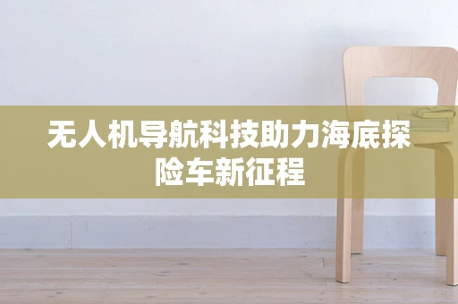 无人机导航科技助力海底探险车新征程
