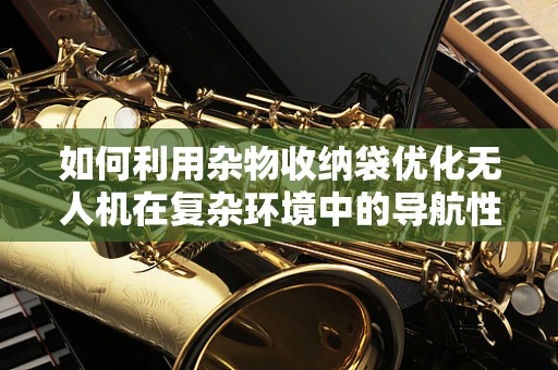 如何利用杂物收纳袋优化无人机在复杂环境中的导航性能？