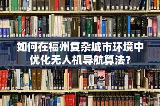 如何在福州复杂城市环境中优化无人机导航算法？