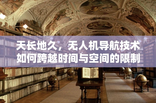 天长地久，无人机导航技术如何跨越时间与空间的限制？