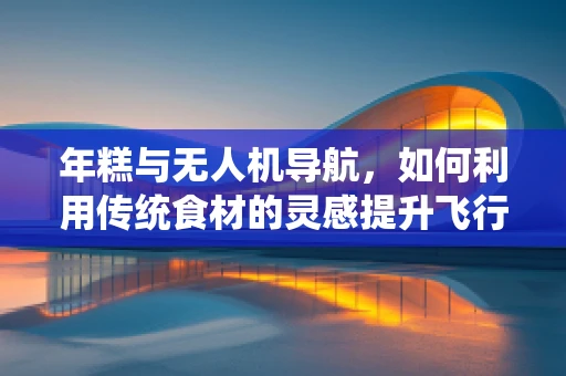 年糕与无人机导航，如何利用传统食材的灵感提升飞行稳定性？