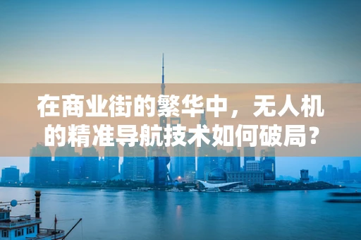 在商业街的繁华中，无人机的精准导航技术如何破局？