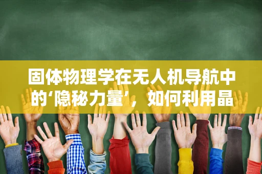 固体物理学在无人机导航中的‘隐秘力量’，如何利用晶体结构优化导航传感器性能？