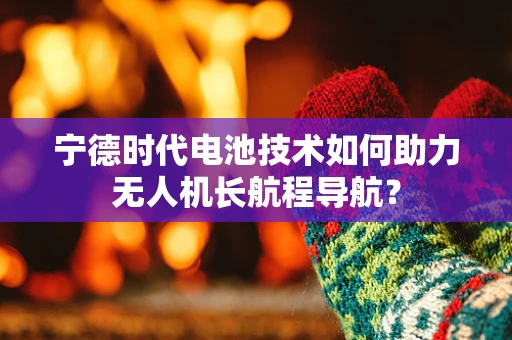 宁德时代电池技术如何助力无人机长航程导航？