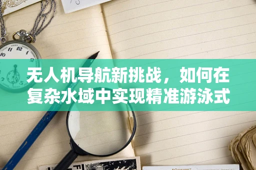 无人机导航新挑战，如何在复杂水域中实现精准游泳式导航？