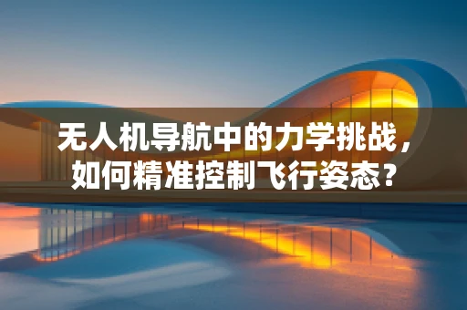 无人机导航中的力学挑战，如何精准控制飞行姿态？