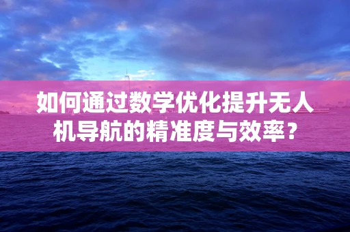 如何通过数学优化提升无人机导航的精准度与效率？