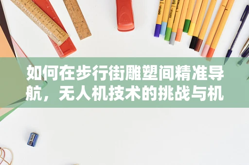如何在步行街雕塑间精准导航，无人机技术的挑战与机遇？