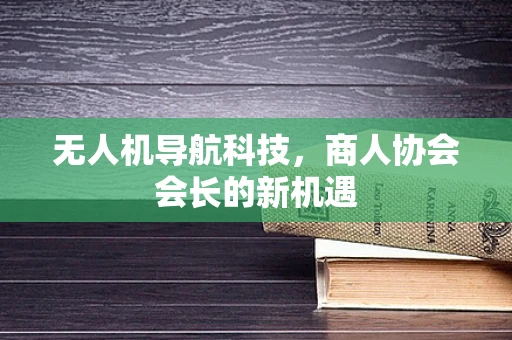 无人机导航科技，商人协会会长的新机遇